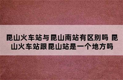 昆山火车站与昆山南站有区别吗 昆山火车站跟昆山站是一个地方吗